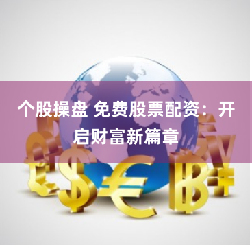 个股操盘 免费股票配资：开启财富新篇章