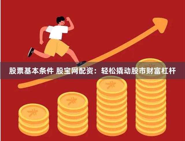 股票基本条件 股宝网配资：轻松撬动股市财富杠杆