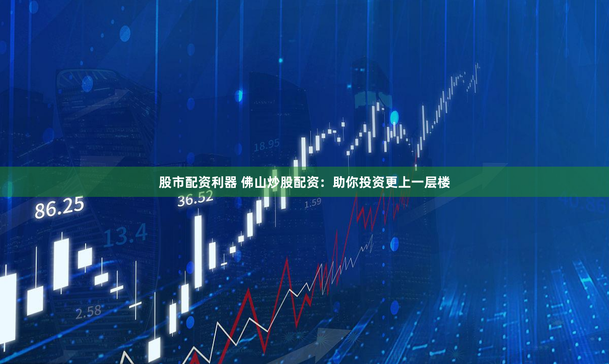 股市配资利器 佛山炒股配资：助你投资更上一层楼