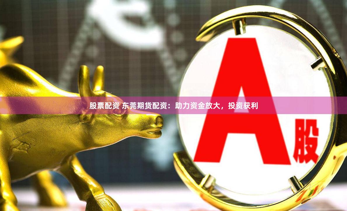 股票配资 东莞期货配资：助力资金放大，投资获利