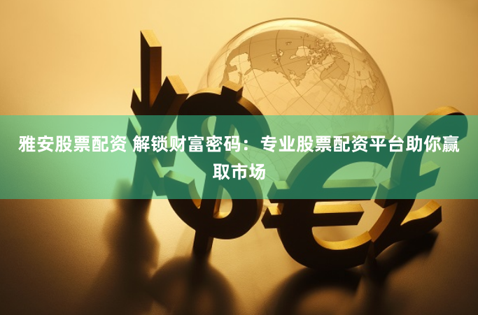 雅安股票配资 解锁财富密码：专业股票配资平台助你赢取市场