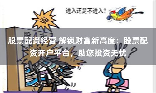 股票配资经营 解锁财富新高度：股票配资开户平台，助您投资无忧