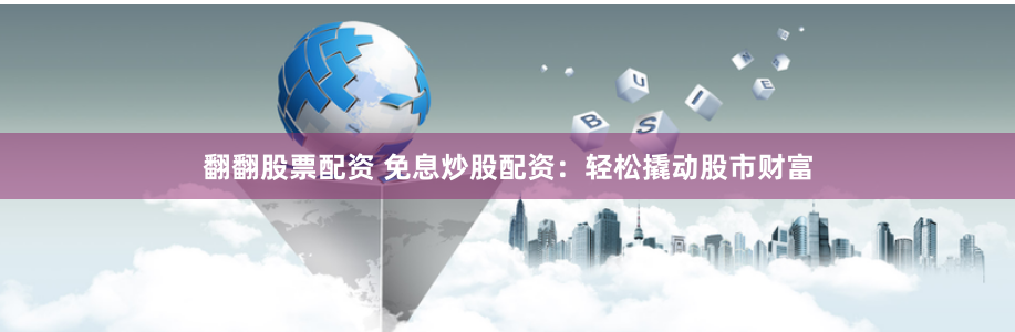 翻翻股票配资 免息炒股配资：轻松撬动股市财富