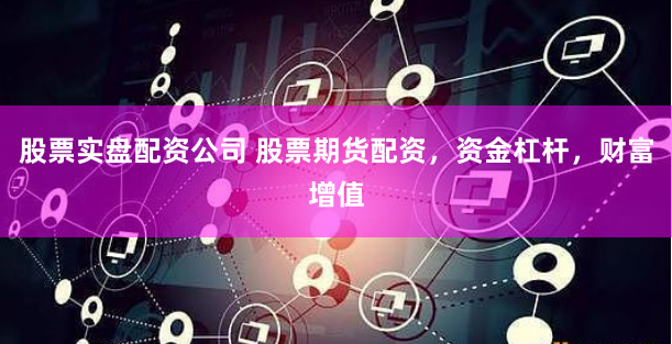 股票实盘配资公司 股票期货配资，资金杠杆，财富增值
