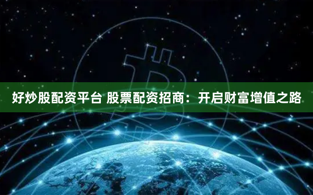 好炒股配资平台 股票配资招商：开启财富增值之路