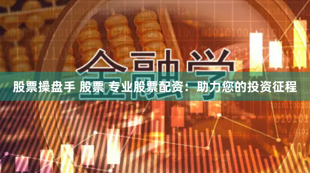 股票操盘手 股票 专业股票配资：助力您的投资征程