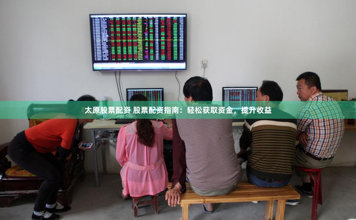 太原股票配资 股票配资指南：轻松获取资金，提升收益