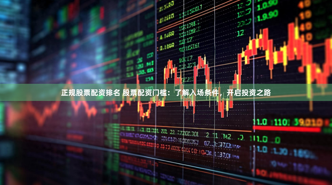正规股票配资排名 股票配资门槛：了解入场条件，开启投资之路