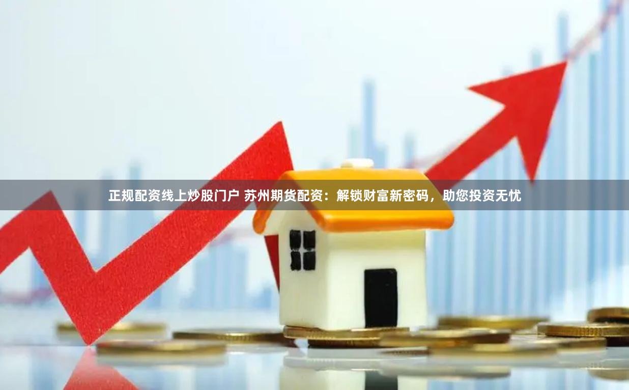 正规配资线上炒股门户 苏州期货配资:解锁财富新密码,助您投资无忧