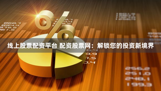 线上股票配资平台 配资股票网：解锁您的投资新境界