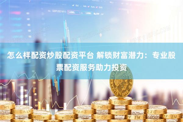 怎么样配资炒股配资平台 解锁财富潜力：专业股票配资服务助力投资