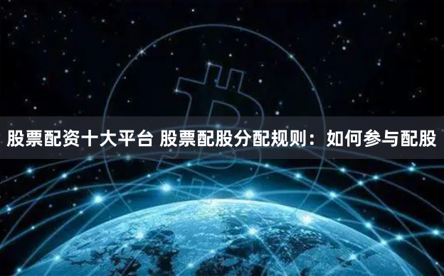 股票配资十大平台 股票配股分配规则：如何参与配股