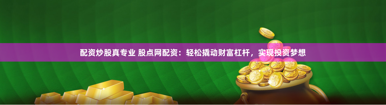 配资炒股真专业 股点网配资：轻松撬动财富杠杆，实现投资梦想