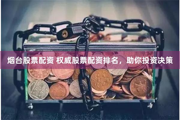 烟台股票配资 权威股票配资排名，助你投资决策