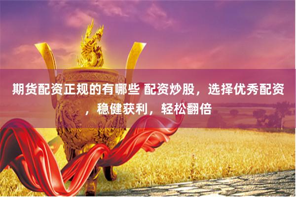 期货配资正规的有哪些 配资炒股，选择优秀配资，稳健获利，轻松翻倍