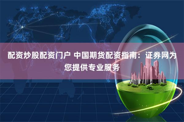 配资炒股配资门户 中国期货配资指南：证券网为您提供专业服务