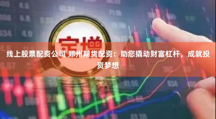 线上股票配资公司 郑州期货配资：助您撬动财富杠杆，成就投资梦想