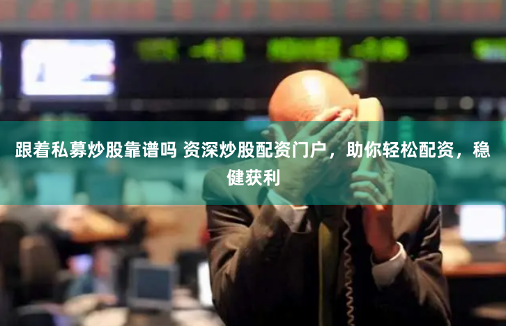 跟着私募炒股靠谱吗 资深炒股配资门户，助你轻松配资，稳健获利