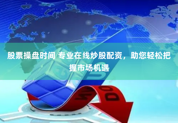 股票操盘时间 专业在线炒股配资，助您轻松把握市场机遇