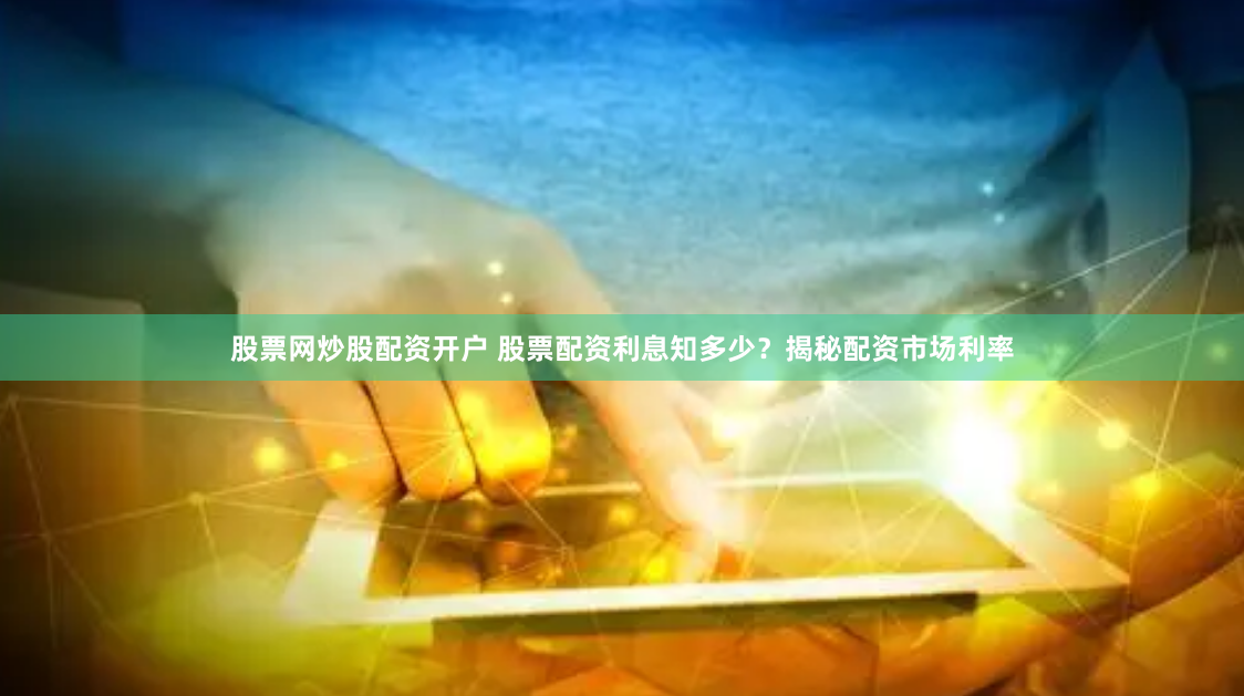 股票网炒股配资开户 股票配资利息知多少？揭秘配资市场利率