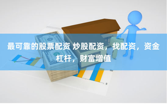 最可靠的股票配资 炒股配资，找配资，资金杠杆，财富增值