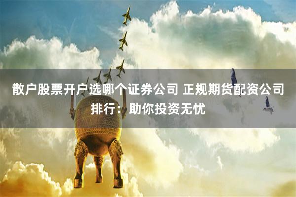 散户股票开户选哪个证券公司 正规期货配资公司排行：助你投资无忧