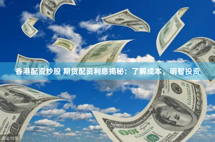 香港配资炒股 期货配资利息揭秘：了解成本，明智投资