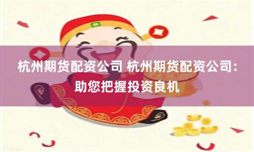 杭州期货配资公司 杭州期货配资公司：助您把握投资良机
