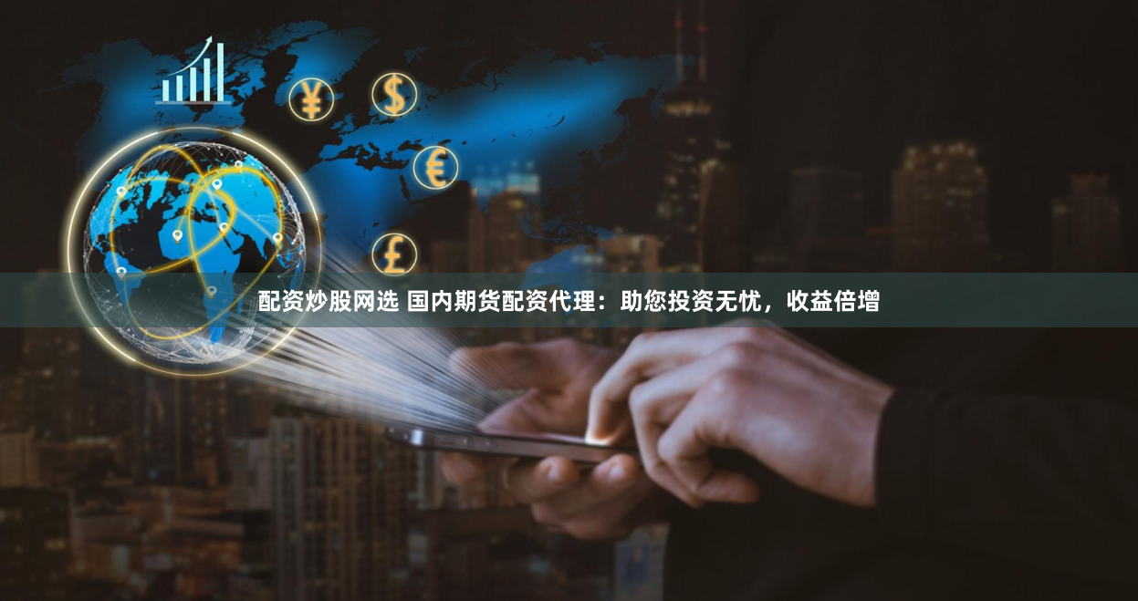 配资炒股网选 国内期货配资代理：助您投资无忧，收益倍增