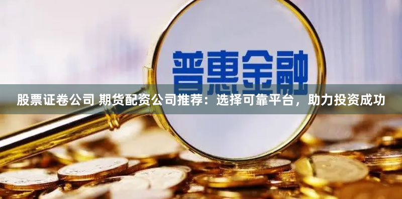 股票证卷公司 期货配资公司推荐：选择可靠平台，助力投资成功