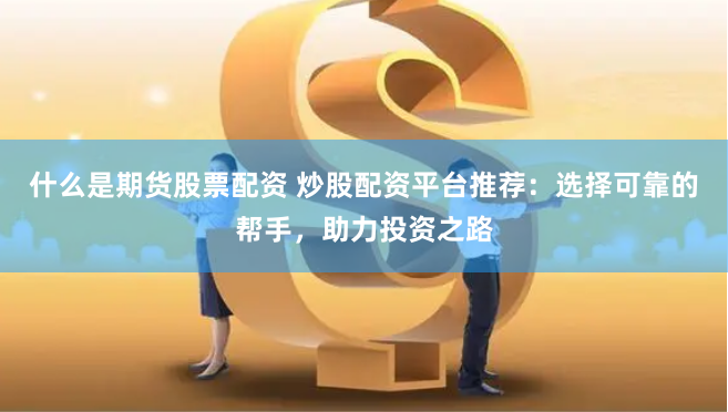 什么是期货股票配资 炒股配资平台推荐：选择可靠的帮手，助力投资之路