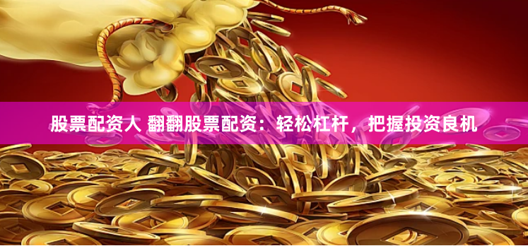 股票配资人 翻翻股票配资：轻松杠杆，把握投资良机