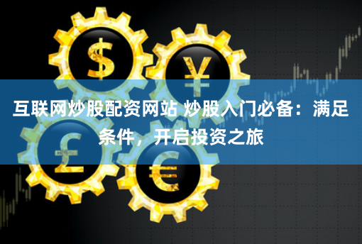 互联网炒股配资网站 炒股入门必备：满足条件，开启投资之旅