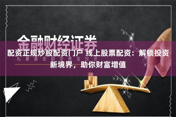配资正规炒股配资门户 线上股票配资：解锁投资新境界，助你财富增值