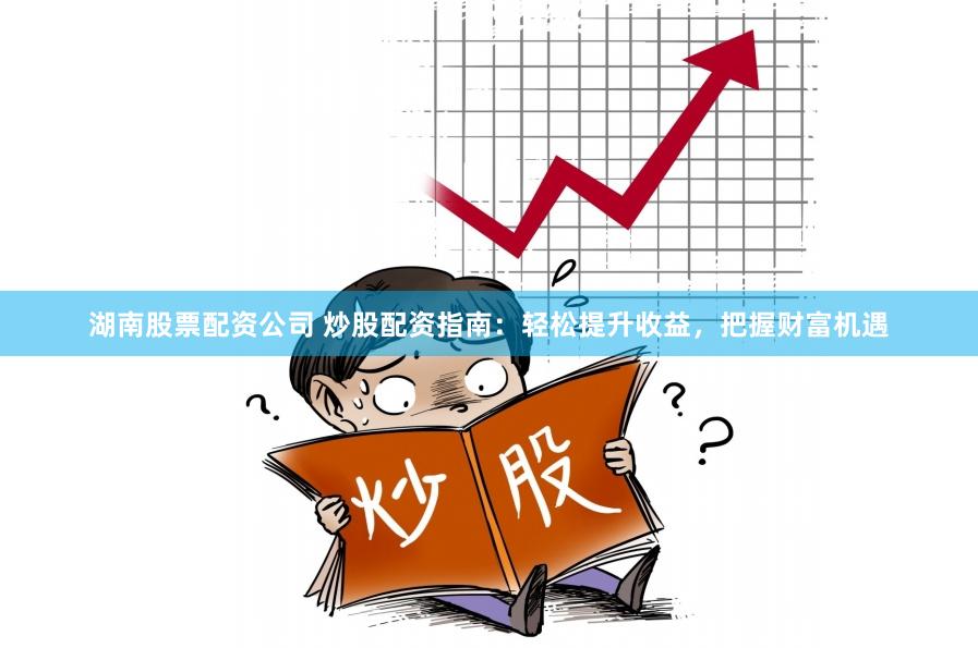 湖南股票配资公司 炒股配资指南:轻松提升收益,把握财富机遇