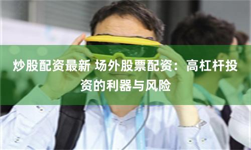 炒股配资最新 场外股票配资:高杠杆投资的利器与风险