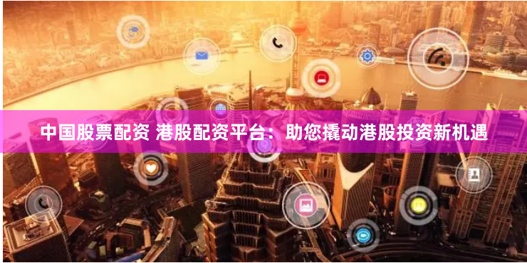 中国股票配资 港股配资平台:助您撬动港股投资新机遇