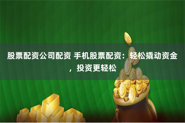 股票配资公司配资 手机股票配资:轻松撬动资金,投资更轻松