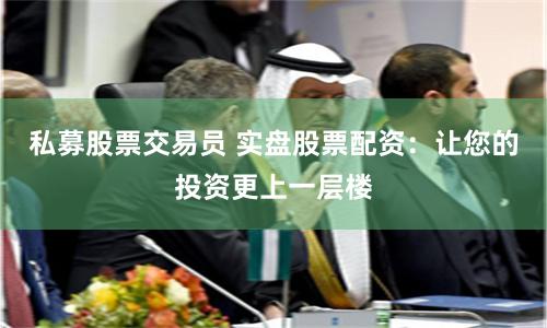 私募股票交易员 实盘股票配资：让您的投资更上一层楼