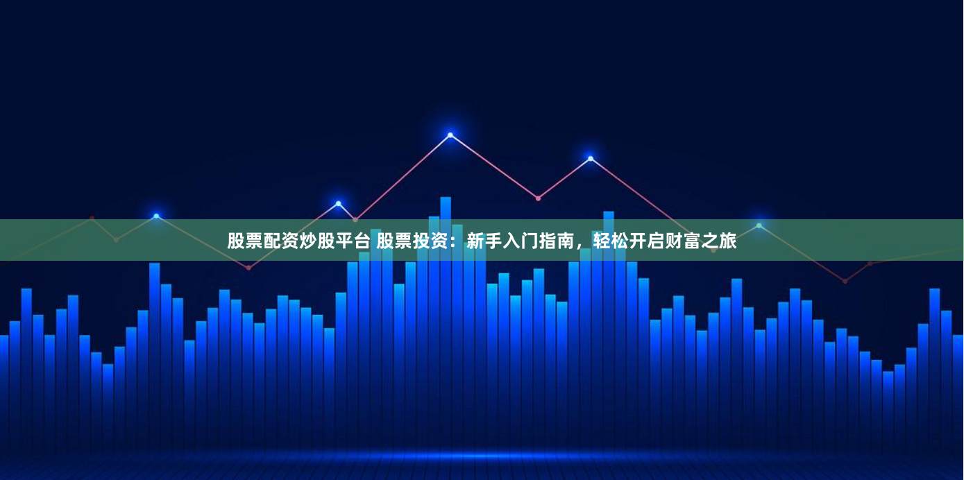 股票配资炒股平台 股票投资：新手入门指南，轻松开启财富之旅