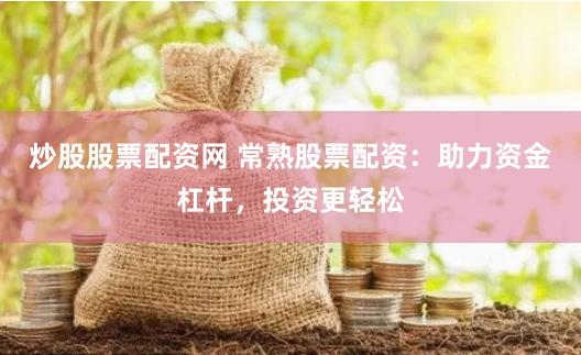 炒股股票配资网 常熟股票配资：助力资金杠杆，投资更轻松