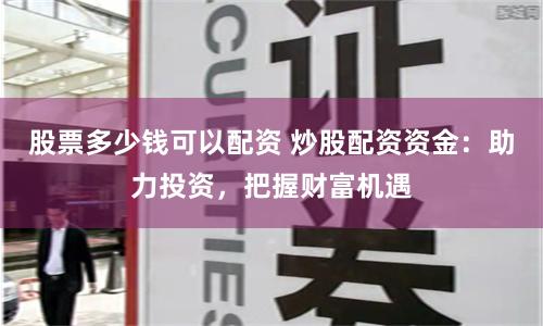 股票多少钱可以配资 炒股配资资金:助力投资,把握财富机遇