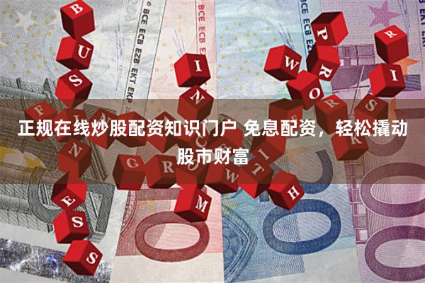 正规在线炒股配资知识门户 免息配资，轻松撬动股市财富