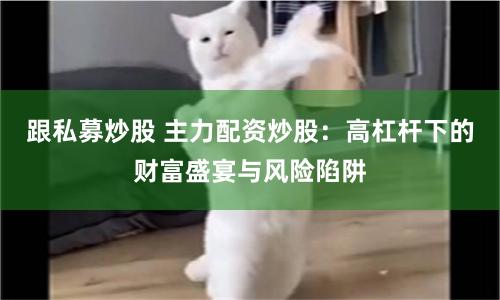 跟私募炒股 主力配资炒股：高杠杆下的财富盛宴与风险陷阱