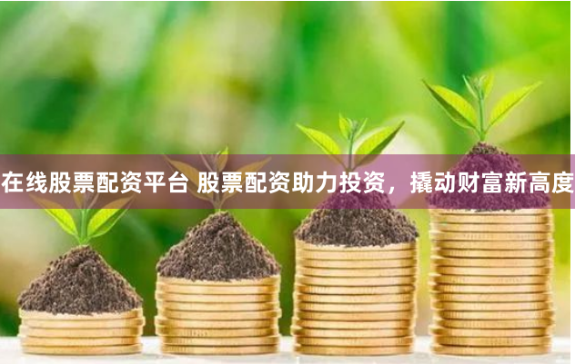在线股票配资平台 股票配资助力投资，撬动财富新高度