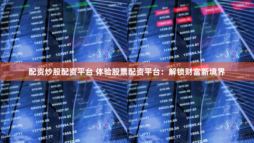 配资炒股配资平台 体验股票配资平台：解锁财富新境界