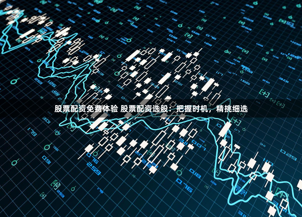股票配资免费体验 股票配资选股:把握时机,精挑细选