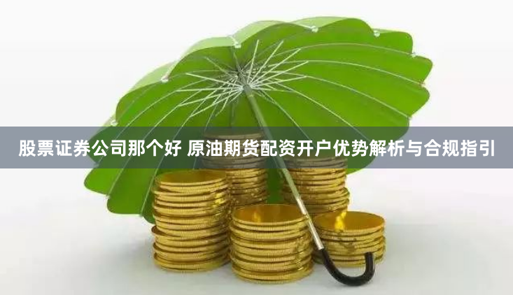 股票证券公司那个好 原油期货配资开户优势解析与合规指引