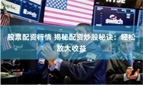 股票配资行情 揭秘配资炒股秘诀：轻松放大收益