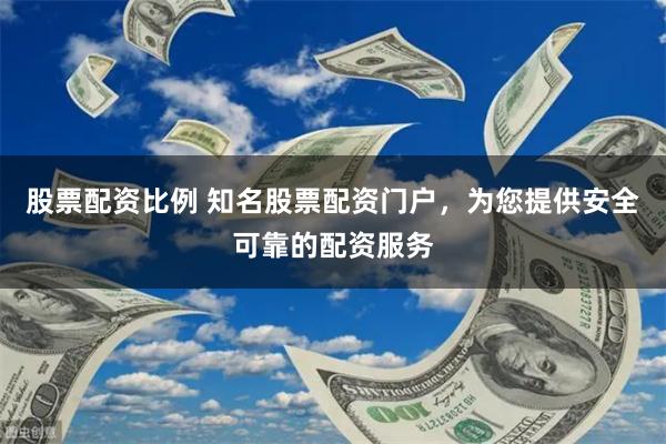 股票配资比例 知名股票配资门户，为您提供安全可靠的配资服务
